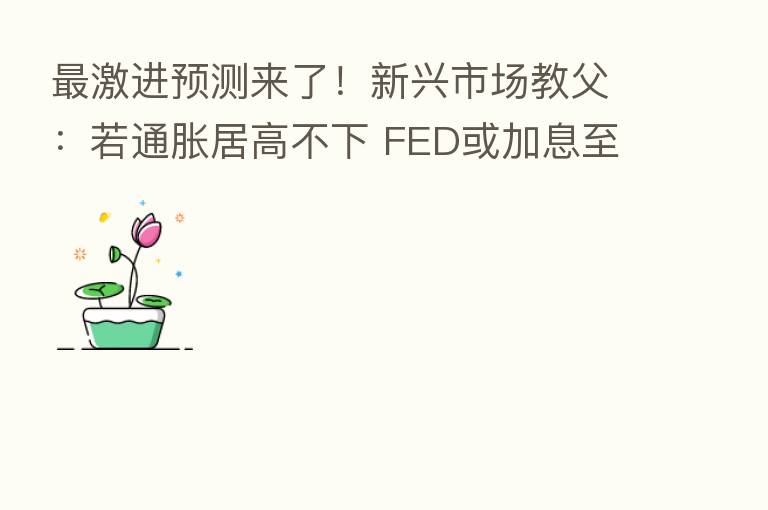 最激进预测来了！新兴市场教父：若通胀居高不下 FED或加息至9%