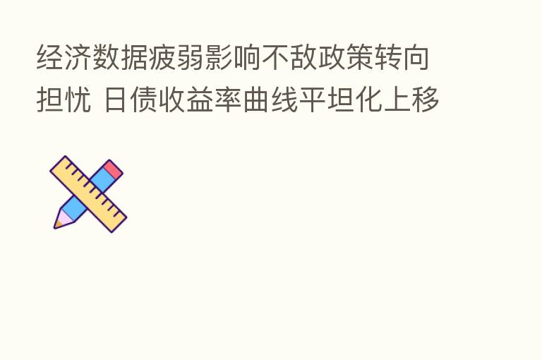 经济数据疲弱影响不敌政策转向担忧 日债收益率曲线平坦化上移