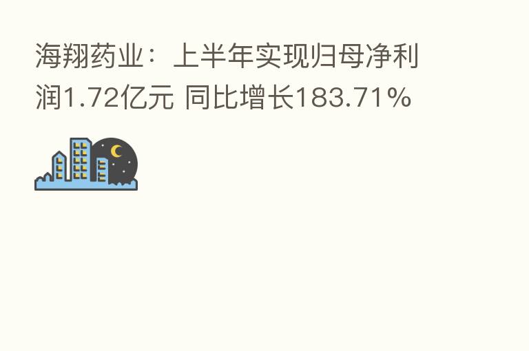 海翔药业：上半年实现归母净利润1.72亿元 同比增长183.71%