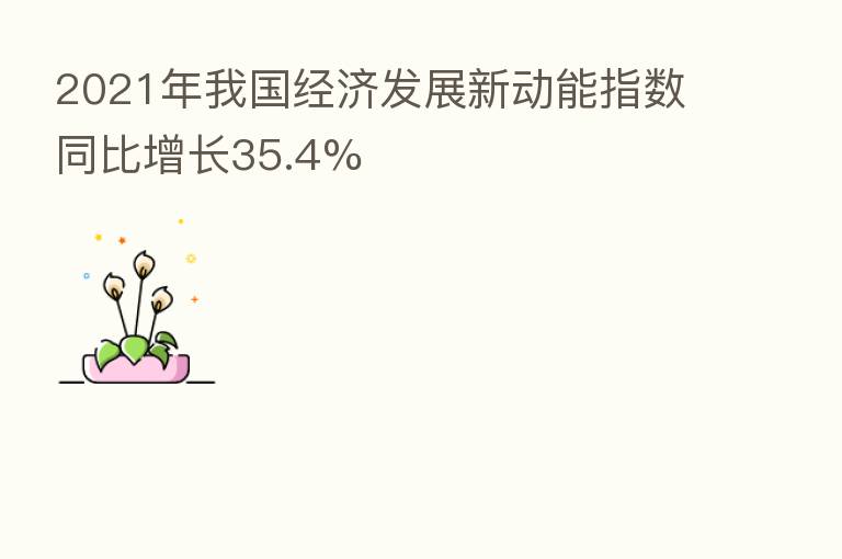 2021年我国经济发展新动能指数同比增长35.4%