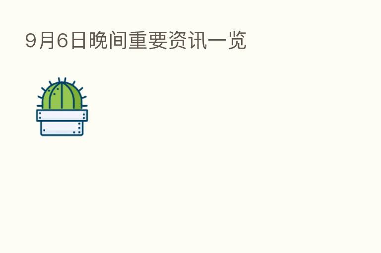 9月6日晚间重要资讯一览