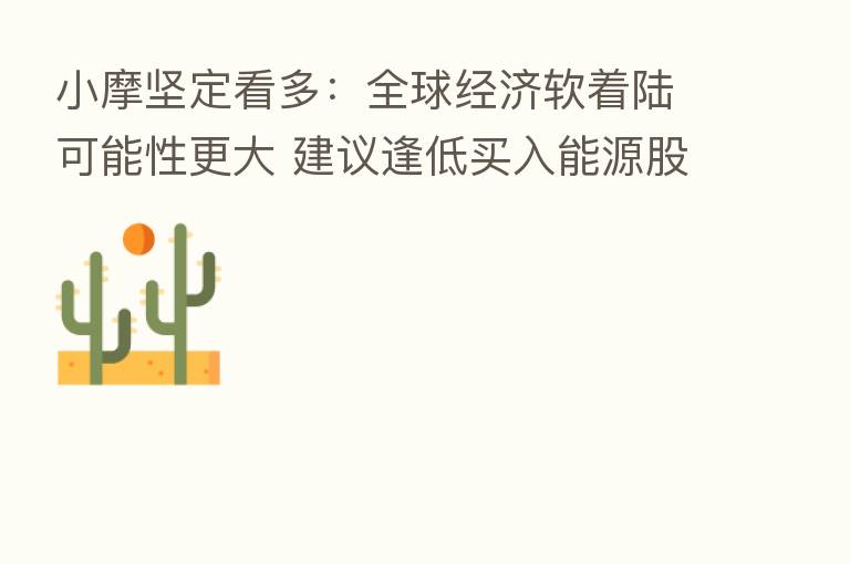 小摩坚定看多：全球经济软着陆可能性更大 建议逢低买入能源股