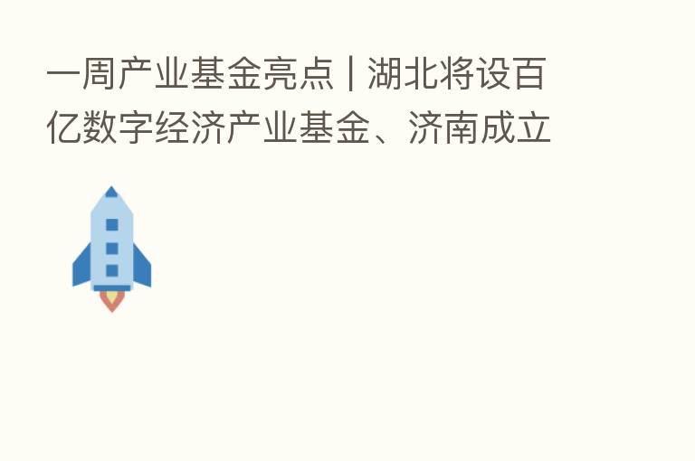 一周产业基金亮点 | 湖北将设百亿数字经济产业基金、济南成立10亿元金融科技基金