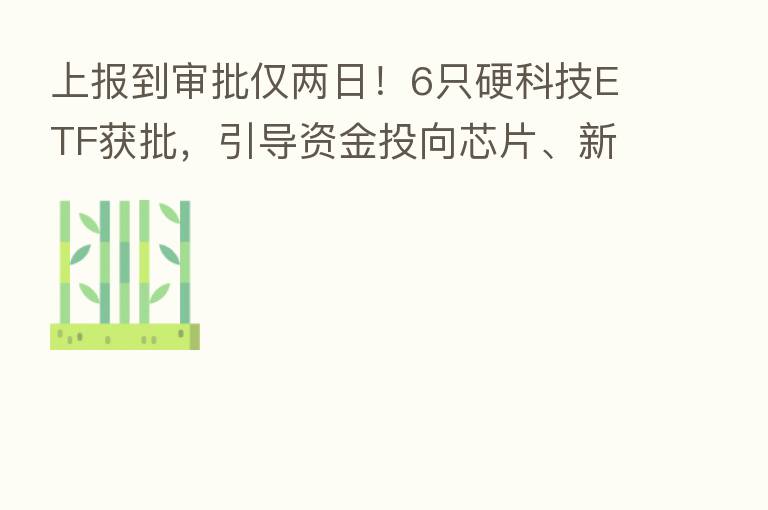 上报到审批仅两日!6只硬科技ETF获批,引导资金投向芯片、新材料、工业母机三大硬科技领域