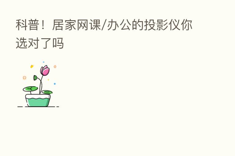 科普!居家网课/办公的投影仪你选对了吗