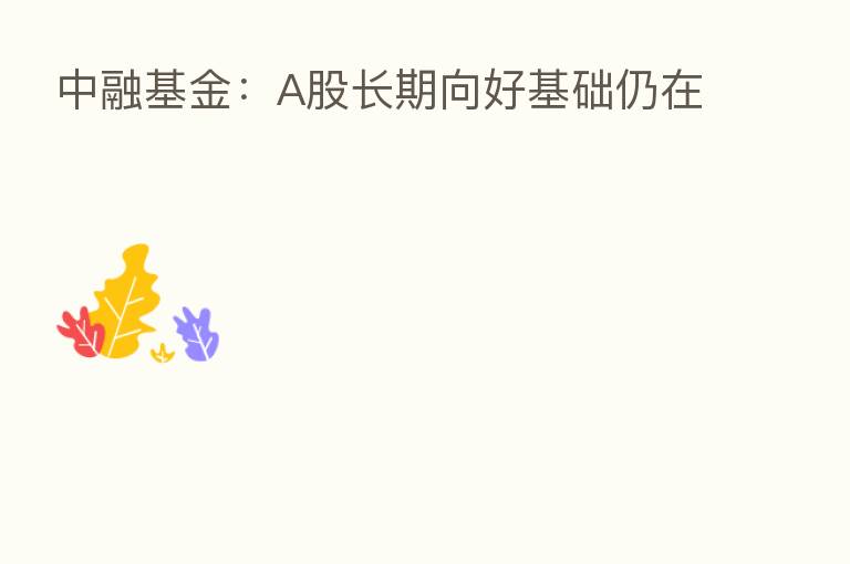中融基金:A股长期向好基础仍在