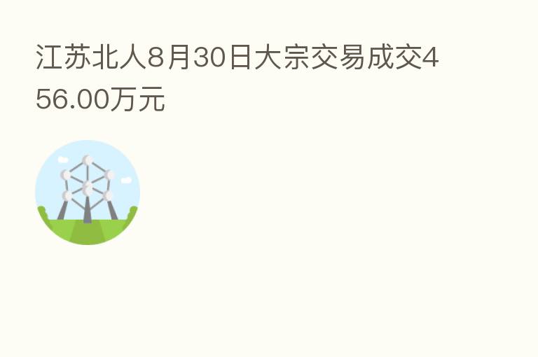 江苏北人8月30日大宗交易成交456.00万元
