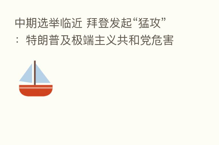 中期选举临近 拜登发起“猛攻”:特朗普及极端主义共和党危害美国!
