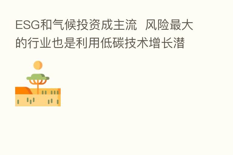 ESG和气候投资成主流 风险 大的行业也是利用低碳技术增长潜力 大的行业