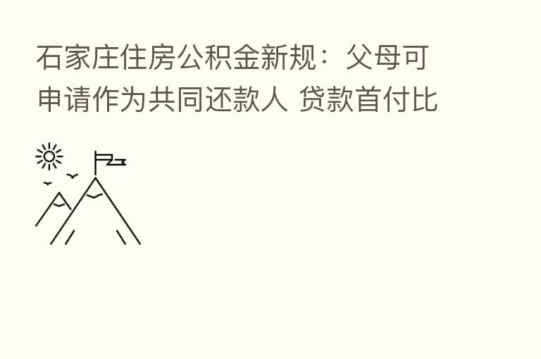 石家庄住房公积金新规：父母可申请作为共同还款人 贷款首付比例降低