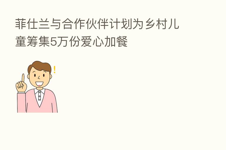 菲仕兰与合作伙伴计划为乡村儿童筹集5万份爱心加餐
