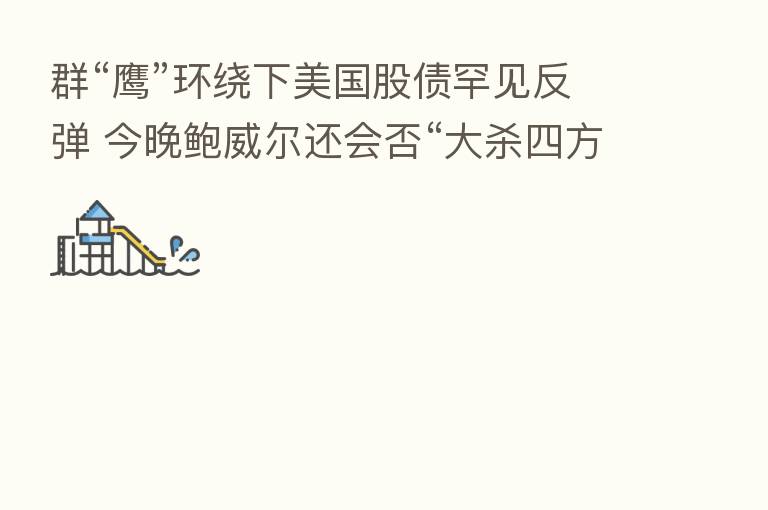 群“鹰”环绕下美国股债罕见反弹 今晚鲍威尔还会否“大 四方”?