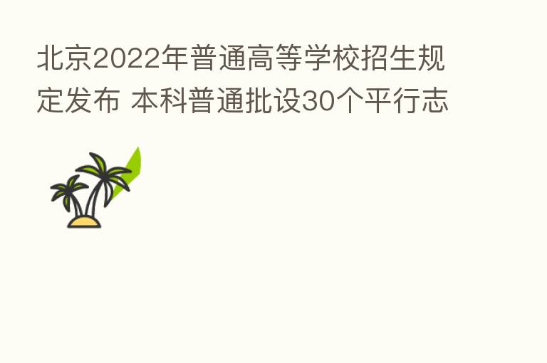 北京2022年普通高等学校招生规定发布 本科普通批设30个平行志愿