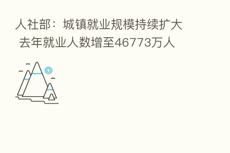 人社部:城镇就业规模持续扩大 去年就业人数增至46773万人