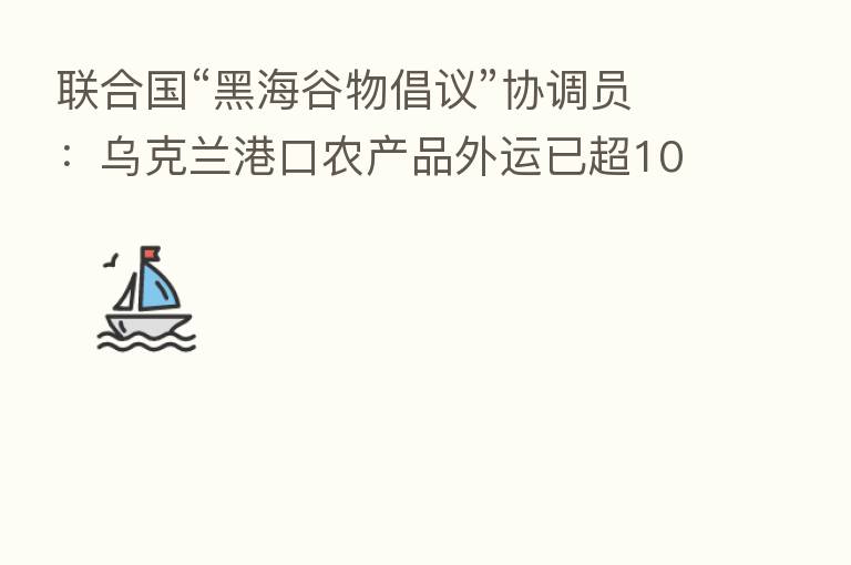 联合国“黑海谷物倡议”协调员:乌克兰港口农产品外运已超100万吨