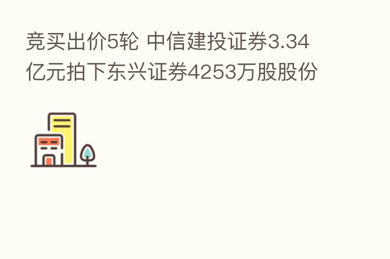 竞买出价5轮 中信建投证券3.34亿元拍下东兴证券4253万股股份