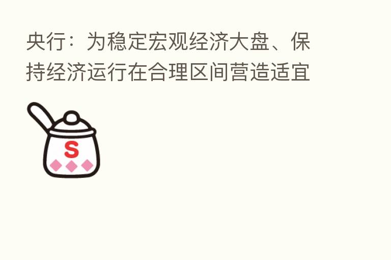 央行:为稳定宏观经济大盘、保持经济运行在合理区间营造适宜的货币金融环境