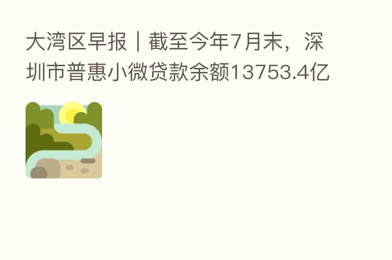 大湾区早报｜截至今年7月末，深圳市普惠小微贷款余额13753.4亿元；中秋假期广铁发送旅客393.4万人次