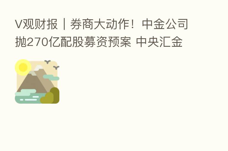 V观财报|券商大动作!中金公司抛270亿配股募资预案 中央汇金已承诺认购