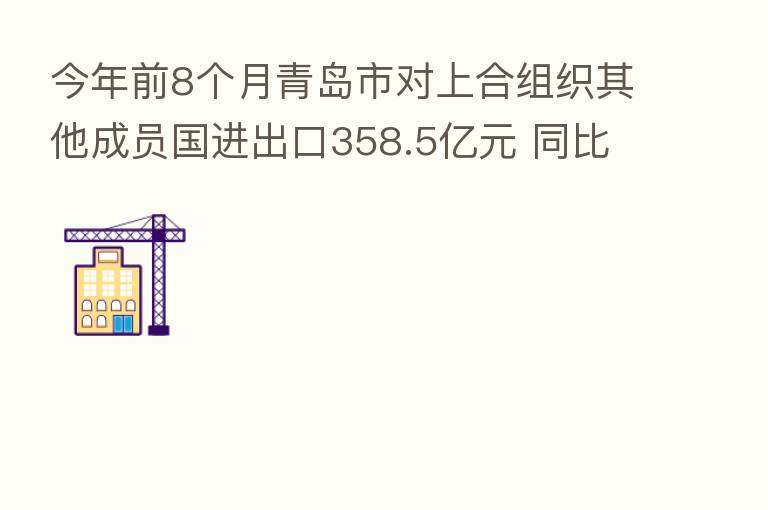 今年前8个月青岛市对上合组织其他成员国进出口358.5亿元 同比增长19.6%
