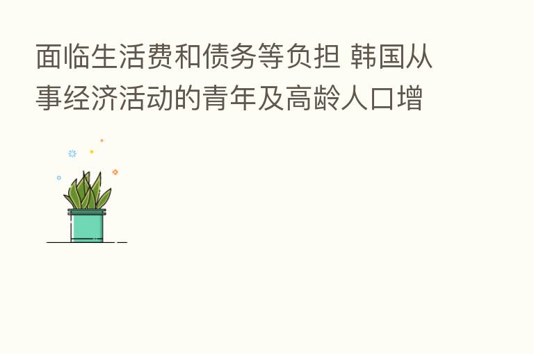 面临生活费和债务等负担 韩国从事经济活动的青年及高龄人口增加