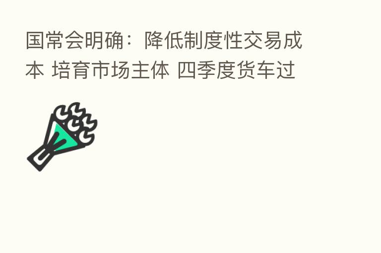 国常会明确:降低制度性交易成本 培育市场主体 四季度货车过路费减免10%