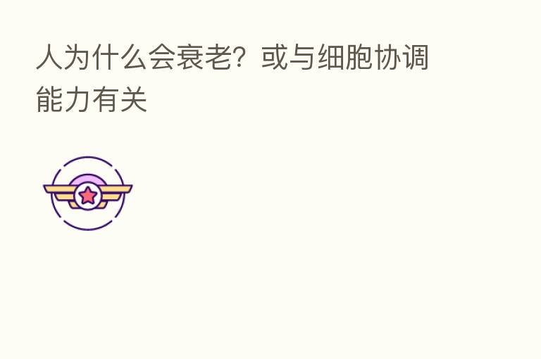 人为什么会衰老？或与细胞协调能力有关