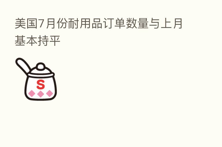 美国7月份耐用品订单数量与上月基本持平