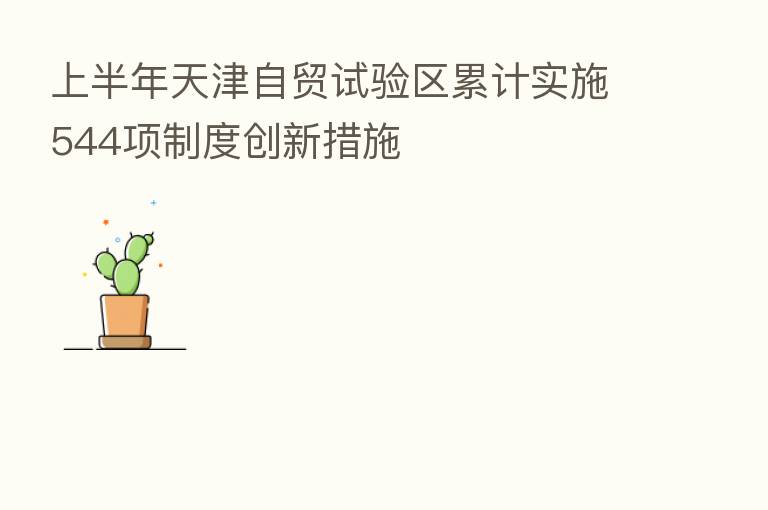 上半年天津自贸试验区累计实施544项制度创新措施