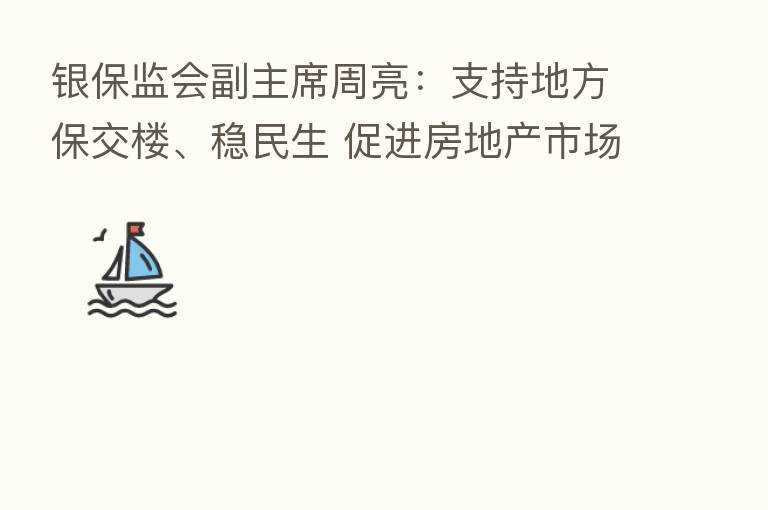 银保监会副主席周亮:支持地方保交楼、稳民生 促进房地产市场平稳健康发展