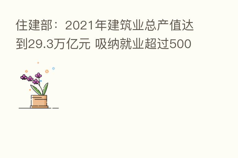 住建部:2021年建筑业总产值达到29.3万亿元 吸纳就业超过5000万人