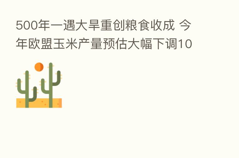 500年一遇大旱重创粮食收成 今年欧盟玉米产量预估大幅下调10%
