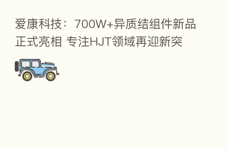 爱康科技:700W+异质结组件新品正式亮相 专注HJT领域再迎新突破