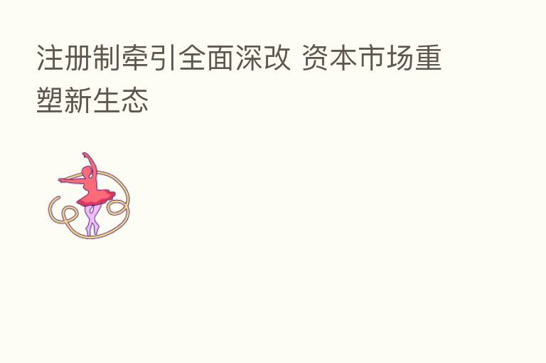 注册制牵引全面深改 资本市场重塑新生态
