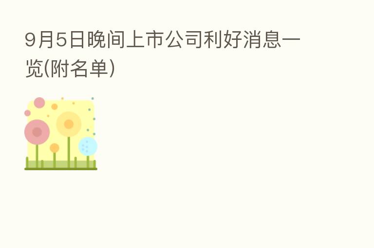9月5日晚间上市公司利好消息一览(附名单)