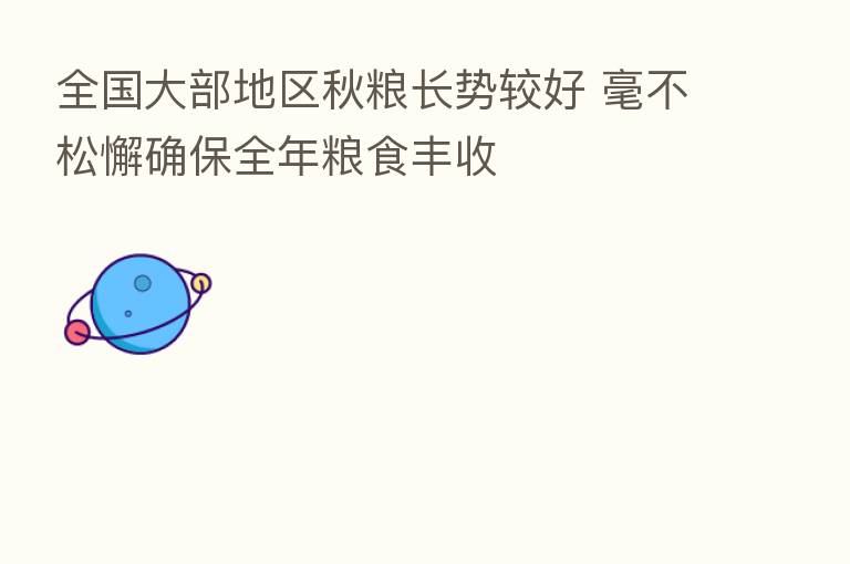 全国大部地区秋粮长势较好 毫不松懈确保全年粮食丰收