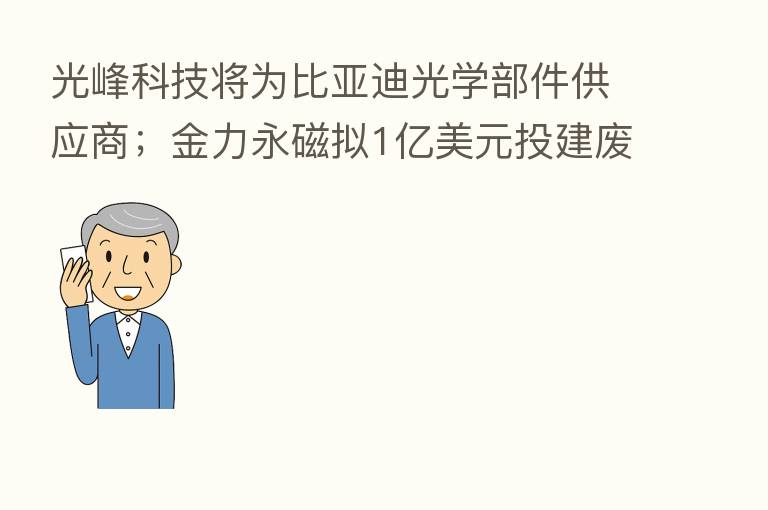光峰科技将为比亚迪光学部件供应商;金力永磁拟1亿美元投建废旧磁钢项目