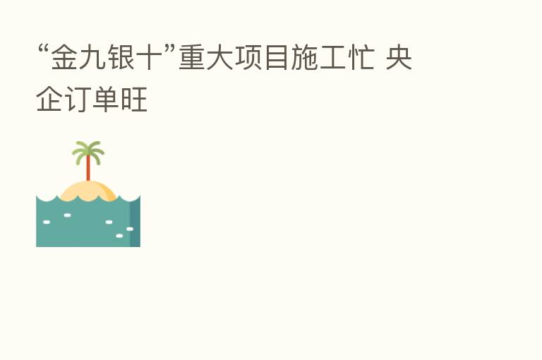 “金九银十”重大项目施工忙 央企订单旺