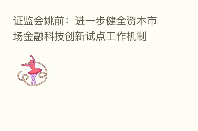 证监会姚前:进一步健全资本市场金融科技创新试点工作机制