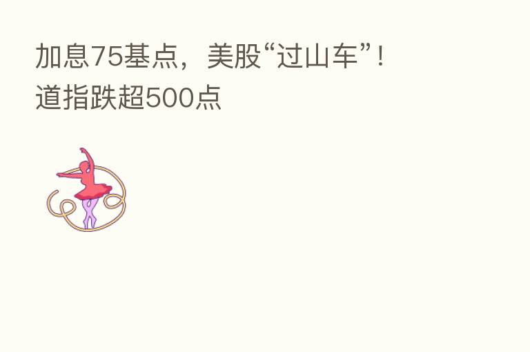 加息75基点,美股“过山车”!道指跌超500点