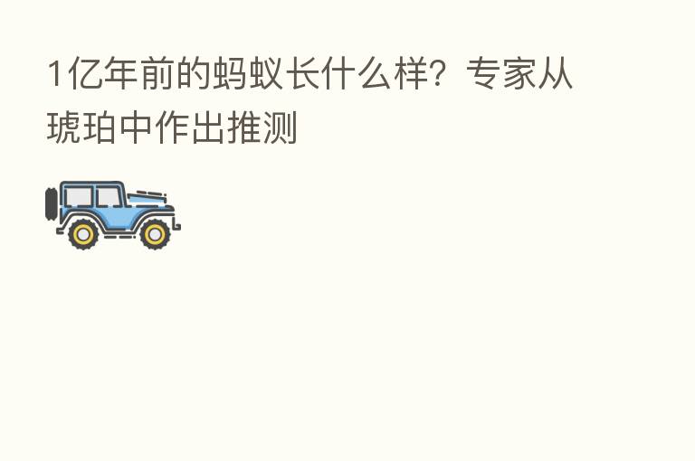 1亿年前的蚂蚁长什么样?专家从琥珀中作出推测