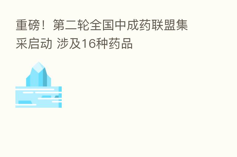 重磅! 二轮全国中成药联盟集采启动 涉及16种药品