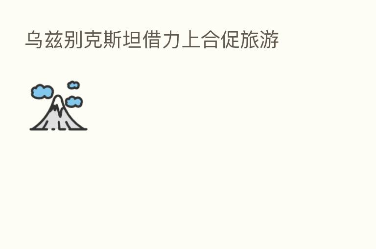 乌兹别克斯坦借力上合促旅游