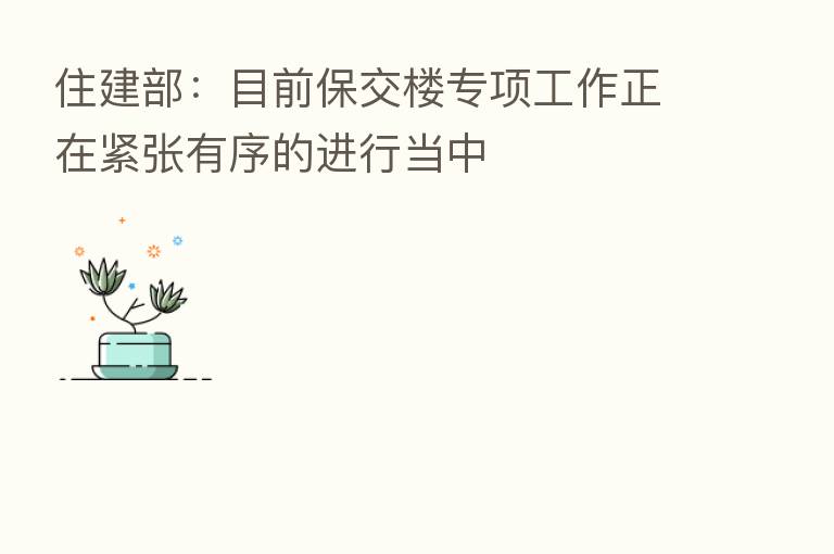住建部:目前保交楼专项工作正在紧张有序的进行当中