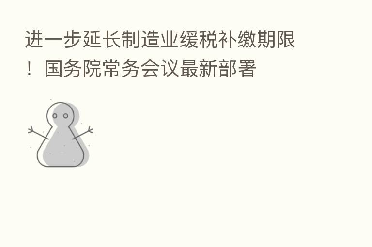 进一步延长制造业缓税补缴期限！国务院常务会议新   部署