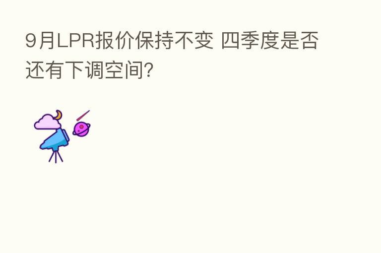9月LPR报价保持不变 四季度是否还有下调空间？