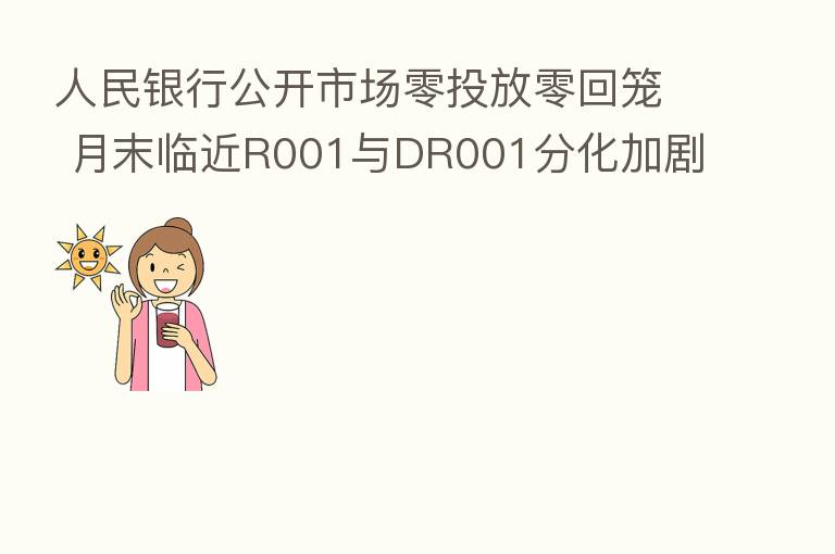 人民银行公开市场零投放零回笼 月末临近R001与DR001分化加剧