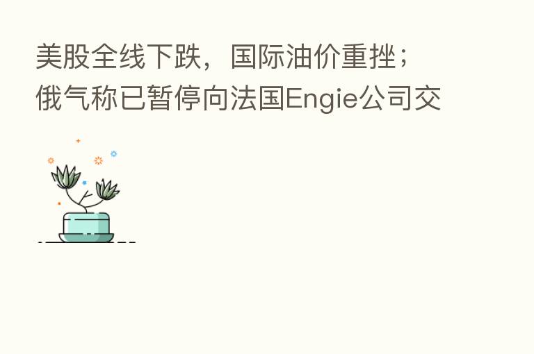 美股全线下跌，国际油价重挫；俄气称已暂停向法国Engie公司交付天然气