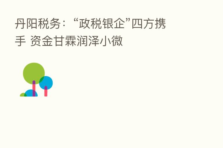 丹阳税务:“政税银企”四方携手 资金甘霖润泽小微
