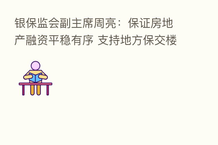 银保监会副主席周亮:保证房地产融资平稳有序 支持地方保交楼、稳民生